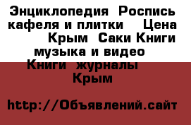 Энциклопедия “Роспись кафеля и плитки“ › Цена ­ 800 - Крым, Саки Книги, музыка и видео » Книги, журналы   . Крым